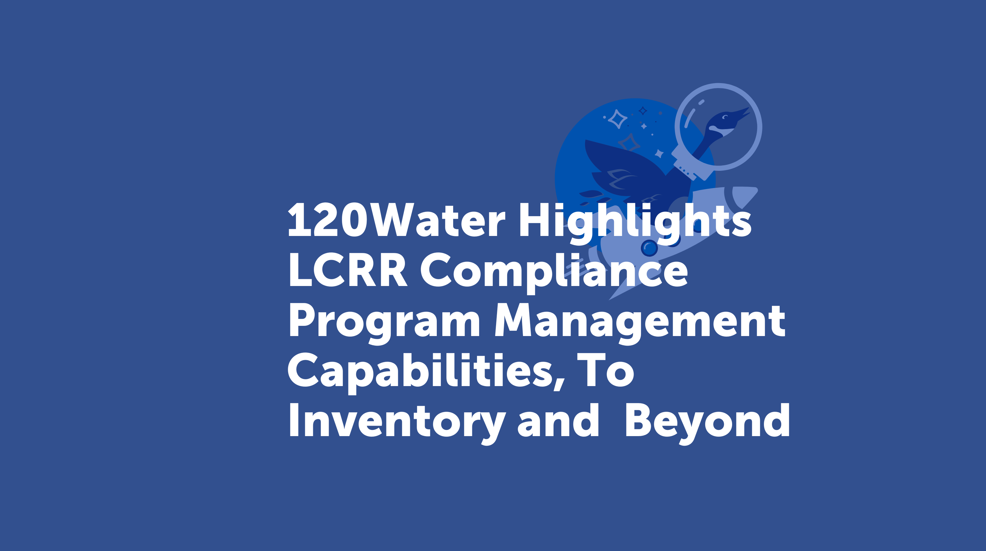 120Water Highlights LCRR Compliance Program Management Capabilities, To Inventory and  Beyond